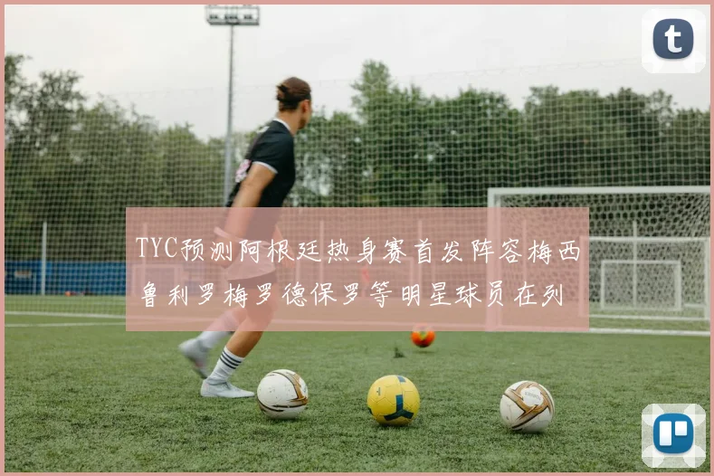 TYC预测阿根廷热身赛首发阵容梅西鲁利罗梅罗德保罗等明星球员在列