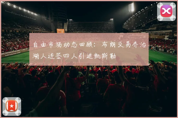自由市场动态回顾：布朗交易乔治湖人连签四人引进凯斯勒