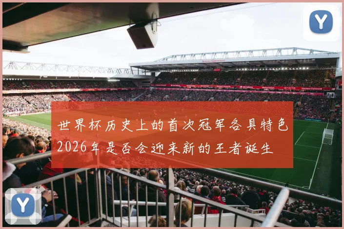 世界杯历史上的首次冠军各具特色2026年是否会迎来新的王者诞生