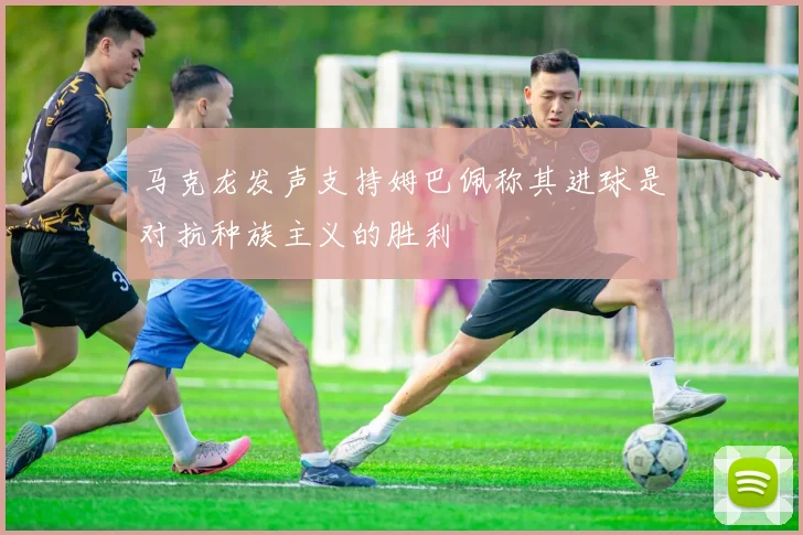 马克龙发声支持姆巴佩称其进球是对抗种族主义的胜利