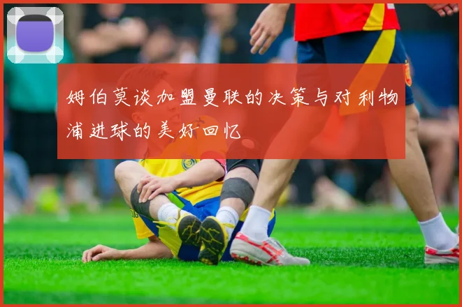 姆伯莫谈加盟曼联的决策与对利物浦进球的美好回忆
