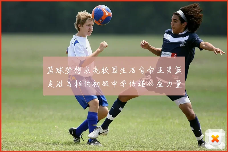 篮球梦想点亮校园生活肯帝亚男篮走进马相伯初级中学传递公益力量