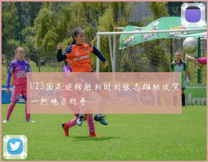 U23国足逆转胜利时刻张志雄助攻贺一然绝杀对手