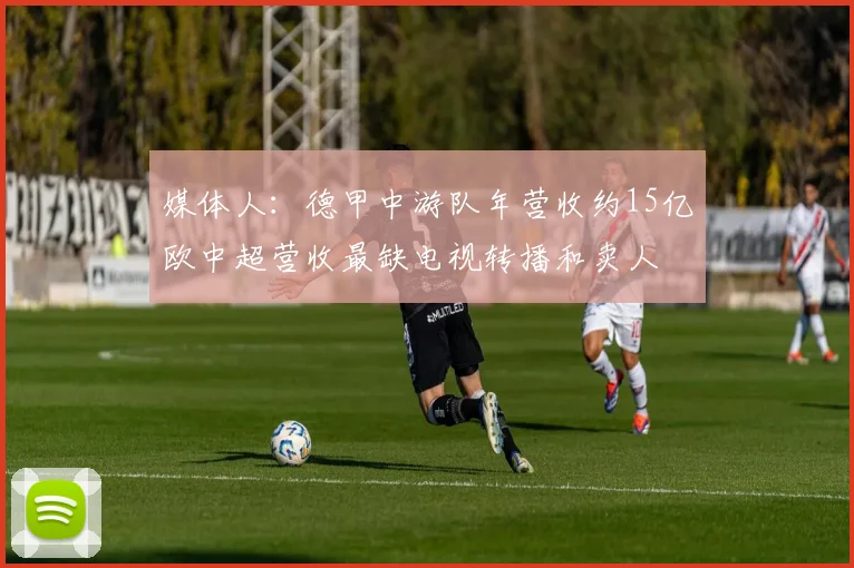 媒体人：德甲中游队年营收约15亿欧中超营收最缺电视转播和卖人