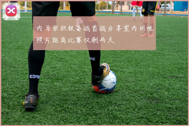 内马尔积极备战首战分享室内训练照片距离比赛仅剩两天