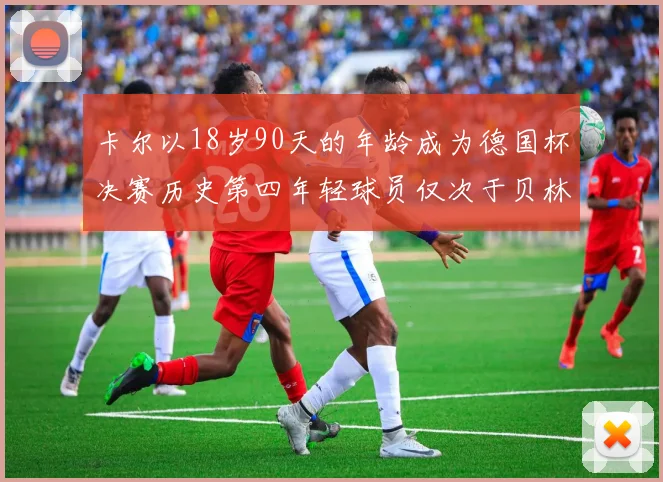 卡尔以18岁90天的年龄成为德国杯决赛历史第四年轻球员仅次于贝林等人