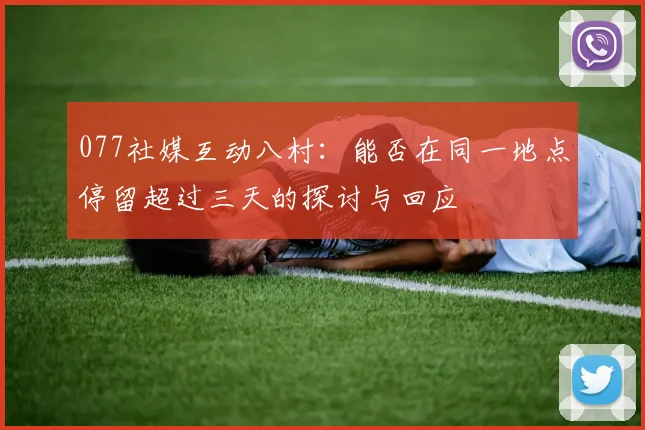 077社媒互动八村：能否在同一地点停留超过三天的探讨与回应