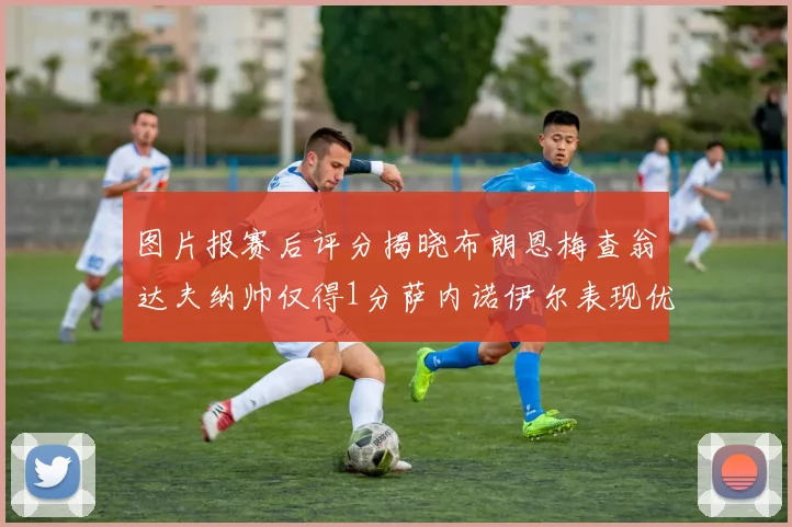 图片报赛后评分揭晓布朗恩梅查翁达夫纳帅仅得1分萨内诺伊尔表现优异获3分