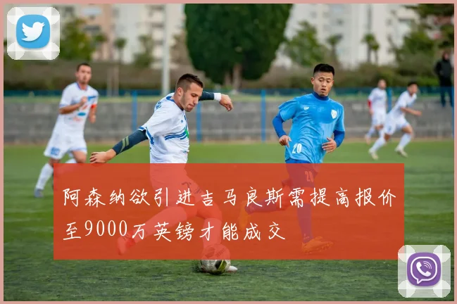 阿森纳欲引进吉马良斯需提高报价至9000万英镑才能成交