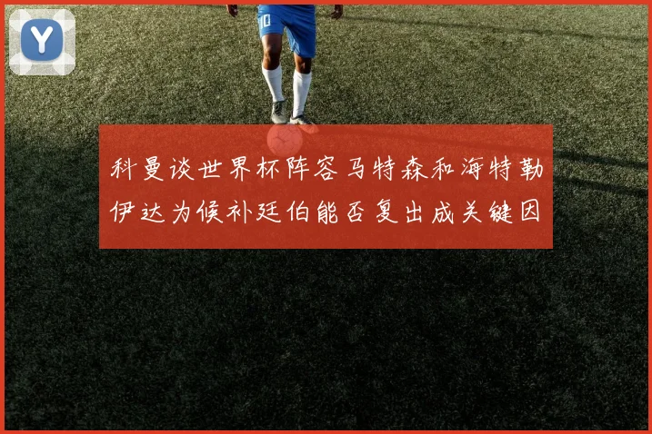 科曼谈世界杯阵容马特森和海特勒伊达为候补廷伯能否复出成关键因素