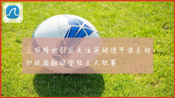 上田绮世引发关注英超德甲俱乐部积极接触欲登陆五大联赛