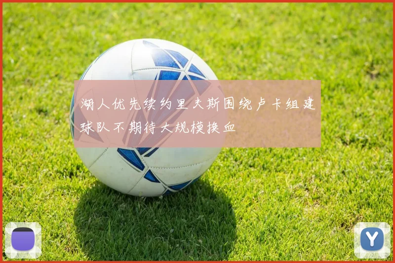 湖人优先续约里夫斯围绕卢卡组建球队不期待大规模换血