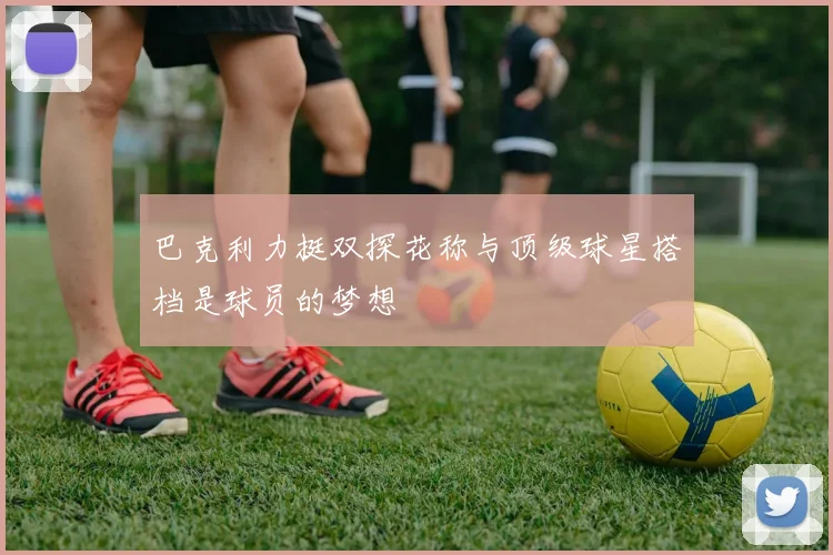 巴克利力挺双探花称与顶级球星搭档是球员的梦想