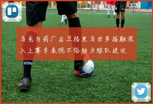 马竞与药厂后卫格里马尔多接触深入上赛季表现不俗助力球队进攻