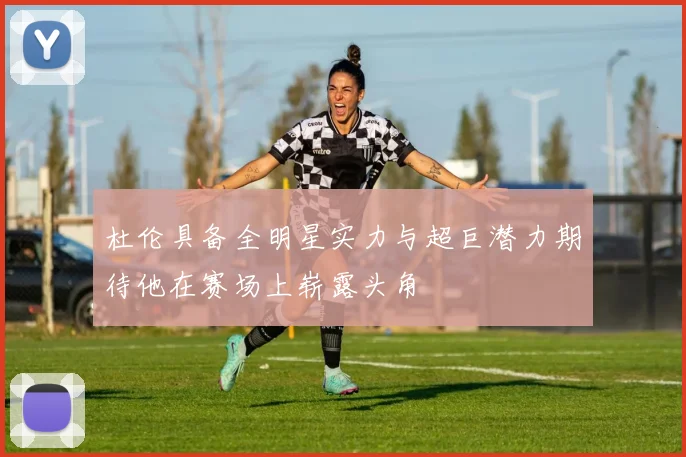 杜伦具备全明星实力与超巨潜力期待他在赛场上崭露头角