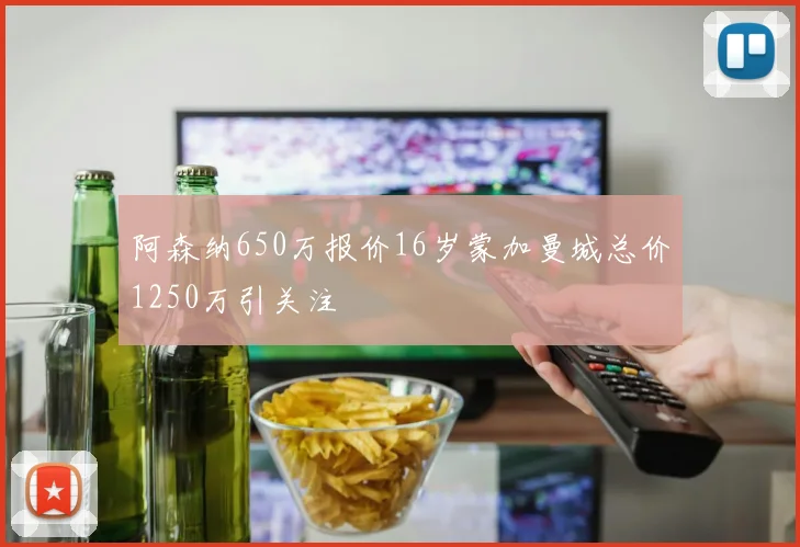 阿森纳650万报价16岁蒙加曼城总价1250万引关注