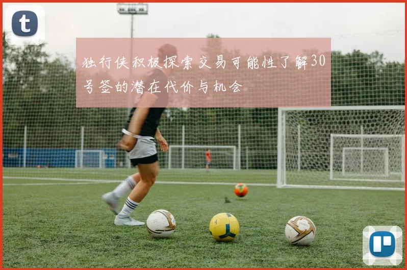 独行侠积极探索交易可能性了解30号签的潜在代价与机会