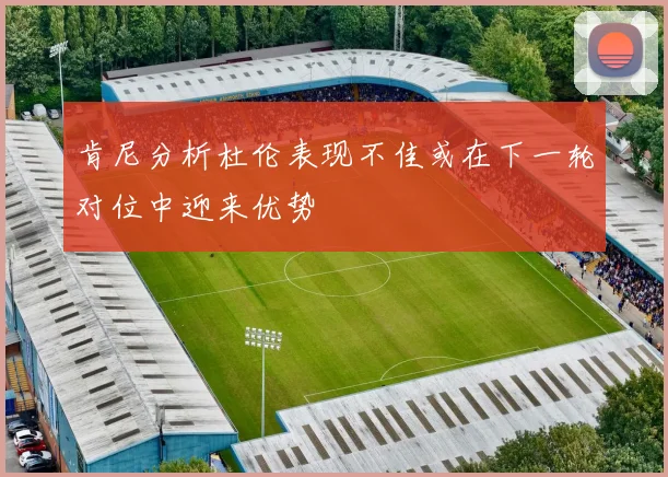 肯尼分析杜伦表现不佳或在下一轮对位中迎来优势